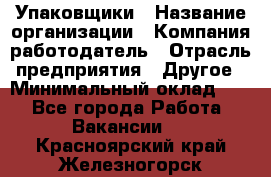 Упаковщики › Название организации ­ Компания-работодатель › Отрасль предприятия ­ Другое › Минимальный оклад ­ 1 - Все города Работа » Вакансии   . Красноярский край,Железногорск г.